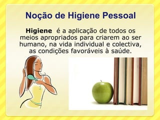 Noção de Higiene PessoalHigiene  é a aplicação de todos os meios apropriados para criarem ao ser humano, na vida individual e colectiva, as condições favoráveis à saúde. 
