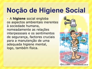 Noção de Higiene SocialA higiene social engloba os aspectos ambientais inerentes à sociedade humana, nomeadamente as relações interpessoais e os sentimentos de segurança, factores cruciais para a manutenção de uma adequada higiene mental, logo, também física.