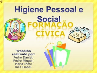 Higiene Pessoal e Social Formação Cívica Trabalho realizado por: Pedro Daniel; Pedro Miguel; Maria Inês; Inês Isabel. 