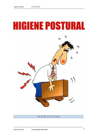 Higiene Postural   2º de la E.S.O.




HIGIENE POSTURAL




                            HIGIENE POSTURAL




Educación Física   Lorena Delgado Raimundez
                                               1
 