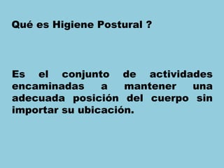 Qué es Higiene Postural ?



Es el conjunto de actividades
encaminadas     a   mantener una
adecuada posición del cuerpo sin
importar su ubicación.
 