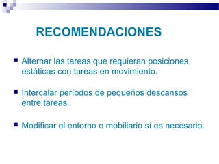 Autor: Rafael Pineda – Descarga ofrecida por: www.prevention-world.com
RECOMENDACIONES
 Alternar las tareas que requieran posiciones
estáticas con tareas en movimiento.
 Intercalar períodos de pequeños descansos
entre tareas.
 Modificar el entorno o mobiliario sí es necesario.
 