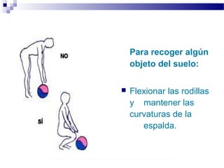 Autor: Rafael Pineda – Descarga ofrecida por: www.prevention-world.com
Para recoger algún
objeto del suelo:
 Flexionar las rodillas
y mantener las
curvaturas de la
espalda.
 
