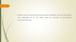 Además de las recomendaciones generales realizadas sobre las situaciones
más habituales de la vida diaria, para los escolares se recomienda
fundamentalmente:
 