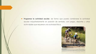  Programar la actividad escolar, de forma que pueda combinarse la actividad
escolar mayoritariamente en posición de sentado, con juegos, deportes u otras
activi-dades que requieran una actividad física.
 