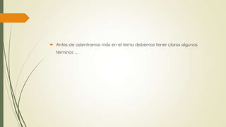  Antes de adentrarnos más en el tema debemos tener claros algunos
términos …
 