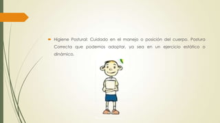  Higiene Postural: Cuidado en el manejo o posición del cuerpo. Postura
Correcta que podemos adoptar, ya sea en un ejercicio estático o
dinámico.
 