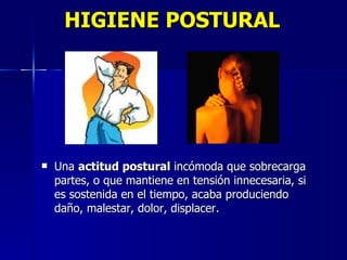 HIGIENE POSTURAL Una  actitud postural  incómoda que sobrecarga partes, o que mantiene en tensión innecesaria, si es sostenida en el tiempo, acaba produciendo daño, malestar, dolor, displacer.  