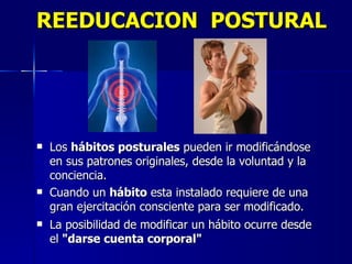 REEDUCACION  POSTURAL Los  hábitos posturales  pueden ir modificándose en sus patrones originales, desde la voluntad y la conciencia. Cuando un  hábito  esta instalado requiere de una gran ejercitación consciente para ser modificado. La posibilidad de modificar un hábito ocurre desde el  "darse cuenta corporal" 