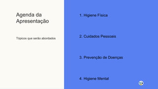Agenda da
Apresentação
Tópicos que serão abordados
1. Higiene Física
2. Cuidados Pessoais
3. Prevenção de Doenças
4. Higiene Mental
 