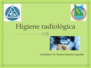 
Higiene radiológica
Catedrático: Dr. Homero Bautista Arguelles
 