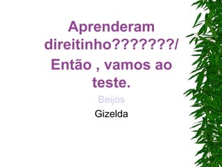 Aprenderam direitinho???????/ Então , vamos ao teste. Beijos Gizelda 