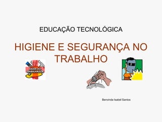 EDUCAÇÃO TECNOLÓGICA
HIGIENE E SEGURANÇA NO
TRABALHO
Benvinda Isabel Santos
 