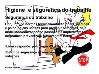 Segurança do trabalho Conjunto de normas técnicas, educacionais, médicas e psicológicas usadas para prevenir acidentes, seja instruindo/convencendo pessoas da implementação de práticas preventivas (Chiavenato,1999). Líder responde  pela segurança de sua área. Setor de segurança assessora os líderes e aponta soluções. 