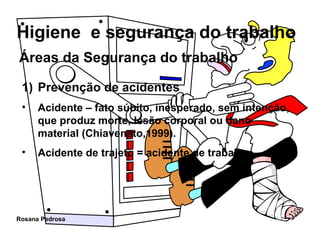 Áreas da Segurança do trabalho Prevenção de acidentes Acidente – fato súbito, inesperado, sem intenção, que produz morte, lesão corporal ou dano material (Chiavenato,1999). Acidente de trajeto = acidente de trabalho 