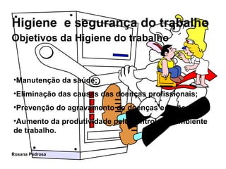 Objetivos da Higiene do trabalho   Manutenção da saúde; Eliminação das causas das doenças profissionais; Prevenção do agravamento de doenças e lesões;    Aumento da produtividade pelo controle do ambiente de trabalho. 