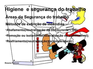 Áreas da Segurança do trabalho Métodos de extinção de incêndios Abafamento(neutralização do comburente – O2); Remoção ou isolamento(neutralização do combustível); Resfriamento(neutralização da temperatura); 