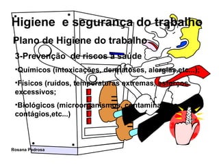 Plano de Higiene do trabalho 3-Prevenção  de riscos à saúde   Químicos (intoxicações, dermatoses, alergias,etc...); Físicos (ruídos, temperaturas extremas, esforços excessivos; Biológicos (microorganismos, contaminações, contágios,etc...) 
