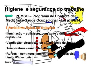 PCMSO – Programa de Controle de Medicina e Saúde Ocupacional - Lei nº 24/94. 1)Ambiente físico de trabalho Iluminação – suficiente, constante e uniformemente distribuída Ventilação- circulação de ar, ausência de gases,  Temperatura – umidade, altas e baixas  Ruídos – contínuos, intermitentes ou variáveis. Limite 85 decibéis 