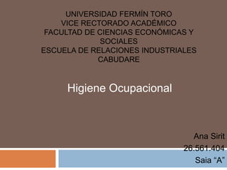 UNIVERSIDAD FERMÍN TORO
VICE RECTORADO ACADÉMICO
FACULTAD DE CIENCIAS ECONÓMICAS Y
SOCIALES
ESCUELA DE RELACIONES INDUSTRIALES
CABUDARE
Ana Sirit
26.561.404
Saia “A”
Higiene Ocupacional
 