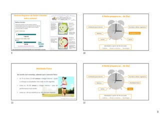 3
x
x
x
x
21H
8H
http://sleepeducation.org/healthysleep/Make-Time-2-Sleep-Bedtime-Calculator
Horários Regulares de Deitar e Acordar
toda a semana!
A Noite prepara-se… de Dia!
Acordar e deitar regulares
Atividade física
Sesta
Atividades a partir do fim da tarde
- Cafeína - Álcool e nicotina - Tecnologia
Ambiente para dormir
Rotinas
Jantar
ASU College of Nursin ans Health Innovation
Atividade Física
De acordo com cronotipo, sabendo que o exercício físico:
• às 7h ou entre 13-16h avança o relógio interno – ajuda
a começar as atividades mais cedo no dia seguinte
• entre as 19-22h atrasa o relógio interno – pico da
performance mais tardio
• entre as 1-4h da manhã ou às 10h não tem impacto
A Noite prepara-se… de Dia!
Acordar e deitar regulares
Atividade física
Sesta
Atividades a partir do fim da tarde
- Cafeína - Álcool e nicotina - Tecnologia
Ambiente para dormir
Rotinas
Jantar
9 10
11 12
 