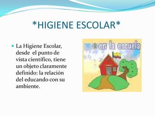           *HIGIENE ESCOLAR*La Higiene Escolar, desde  el punto de vista científico, tiene un objeto claramente definido: la relación del educando con su ambiente. 
