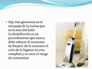 Hay mas gérmenes en el estropajo de la cocina que en la taza del bañoLa desinfección es un procedimiento que nunca debe saltarse al momento de limpiar, de lo contrario el ciclo de la higiene no esta completo y se corre el riesgo de contaminar