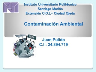 Instituto Universitario Politécnico
Santiago Mariño
Extensión C.O.L- Ciudad Ojeda
Contaminación Ambiental
Juan Pulido
C.I : 24.894.719
 