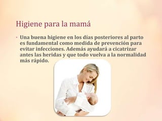 Higiene para la mamá
• Una buena higiene en los días posteriores al parto

es fundamental como medida de prevención para
evitar infecciones. Además ayudará a cicatrizar
antes las heridas y que todo vuelva a la normalidad
más rápido.

 