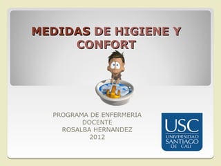 MEDIDAS DE HIGIENE Y
     CONFORT




  PROGRAMA DE ENFERMERIA
         DOCENTE
    ROSALBA HERNANDEZ
           2012
 