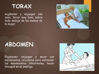 enjabonar y enjuagar esa
zona. Secar muy bien, sobre
todo debajo de las mamas de
la mujer.
TORAX
ABDOMEN
Enjabonar, enjuagar y secar con
movimientos circulares para estimular
los movimientos intestinales, hacer
hincapié en el ombligo.
 
