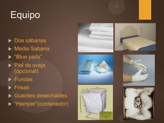 Equipo
 Dos sábanas
 Media Sabana
 “Blue pads”
 Piel de oveja
(opcional)
 Fundas
 Frisas
 Guantes desechables
 “Hamper”(contenedor)
 