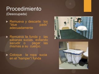 Procedimiento
(Desocupada)
 Remueva y descarte los
“blue pads”
adecuadamente
 Remueva la funda y las
sábanas sucias evitando
sacudir o pegar las
mismas a su cuerpo.
 Coloque la ropa sucia
en el “hamper”/ funda
 
