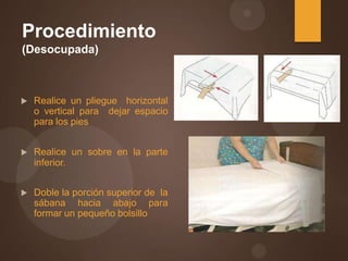 Procedimiento
(Desocupada)
 Realice un pliegue horizontal
o vertical para dejar espacio
para los pies
 Realice un sobre en la parte
inferior.
 Doble la porción superior de la
sábana hacia abajo para
formar un pequeño bolsillo
 