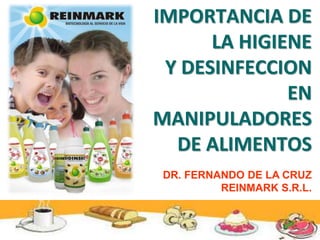 IMPORTANCIA DE
LA HIGIENE
Y DESINFECCION
EN
MANIPULADORES
DE ALIMENTOS
DR. FERNANDO DE LA CRUZ
REINMARK S.R.L.
 