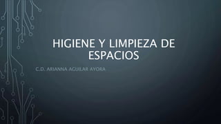 HIGIENE Y LIMPIEZA DE
ESPACIOS
C.D. ARIANNA AGUILAR AYORA
 
