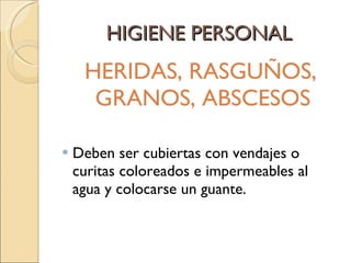 HIGIENE PERSONAL HERIDAS, RASGUÑOS, GRANOS, ABSCESOS  Deben ser cubiertas con vendajes o curitas coloreados e impermeables al agua y colocarse un guante.  
