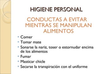 HIGIENE PERSONAL CONDUCTAS A EVITAR MIENTRAS SE MANIPULAN ALIMENTOS Comer Tomar mate Sonarse la nariz, toser o estornudar encima de los alimentos Fumar  Masticar chicle Secarse la transpiración con el uniforme 