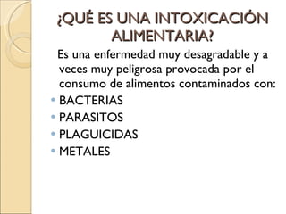 ¿QUÉ ES UNA INTOXICACIÓN ALIMENTARIA? Es una enfermedad muy desagradable y a veces muy peligrosa provocada por el consumo de alimentos contaminados con: BACTERIAS PARASITOS PLAGUICIDAS METALES 
