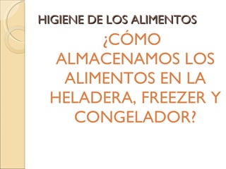 HIGIENE DE LOS ALIMENTOS ¿CÓMO ALMACENAMOS LOS ALIMENTOS EN LA HELADERA, FREEZER Y CONGELADOR? 