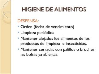 HIGIENE DE ALIMENTOS DESPENSA: Orden (fecha de vencimiento) Limpieza periódica  Mantener alejados los alimentos de los productos de limpieza  e insecticidas. Mantener cerradas con palillos o broches las bolsas ya abiertas. 