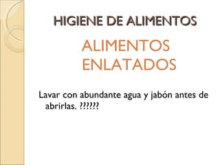 HIGIENE DE ALIMENTOS ALIMENTOS ENLATADOS Lavar con abundante agua y jabón antes de abrirlas. ?????? 