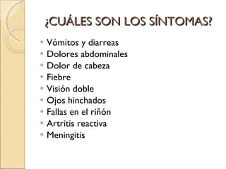 ¿CUÁLES SON LOS SÍNTOMAS? Vómitos y diarreas Dolores abdominales  Dolor de cabeza Fiebre Visión doble Ojos hinchados Fallas en el riñón Artritis reactiva Meningitis 