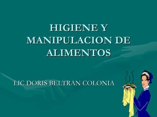 HIGIENE Y
   MANIPULACION DE
     ALIMENTOS

LIC DORIS BELTRAN COLONIA
 