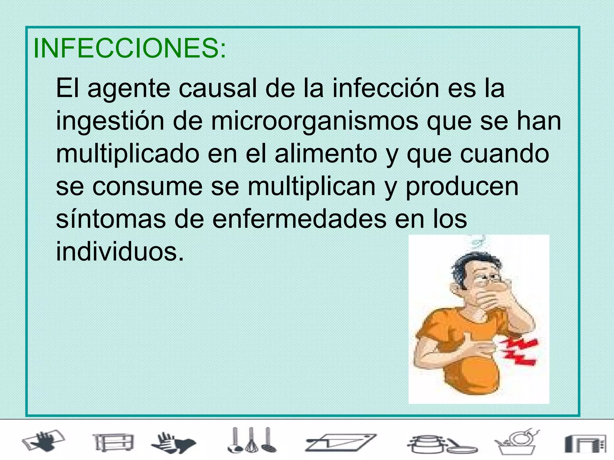 INFECCIONES:
  El agente causal de la infección es la
  ingestión de microorganismos que se han
  multiplicado en el alimento y que cuando
  se consume se multiplican y producen
  síntomas de enfermedades en los
  individuos.
 