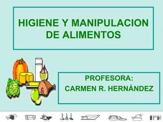 HIGIENE Y MANIPULACION
     DE ALIMENTOS



           PROFESORA:
       CARMEN R. HERNÁNDEZ
 