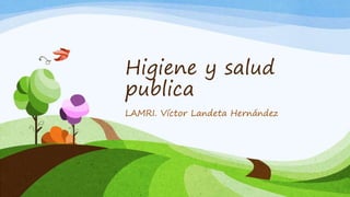 Higiene y salud 
publica 
LAMRI. Víctor Landeta Hernández 
 