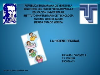 LA HIGIENE PESONAL
REPUBLICA BOLIVARIANA DE VENEZUELA
MINISTERIO DEL PODER POPULAR PARA LA
EDUCACIÓN UNIVERSITARIA
INSTITUTO UNIVERSITARIO DE TECNOLOGÍA
ANTONIO JOSÉ DE SUCRE
MÉRIDA ESTADO MÉRIDA
RICHARD J.CONTASTI S
C.I: 15002264
ESCUELA 73
MERIDA ESTADO MERIDA
 
