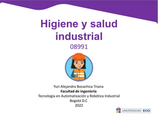 Higiene y salud
industrial
08991
Yuri Alejandra Bocachica Triana
Facultad de ingeniería
Tecnología en Automatización y Robótica Industrial
Bogotá D.C
2022
 