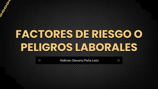 FACTORES DE RIESGO O
PELIGROS LABORALES
Hollman Stevens Peña León
 